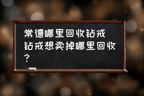 常德哪里回收鉆戒 鉆戒想賣掉哪里回收？