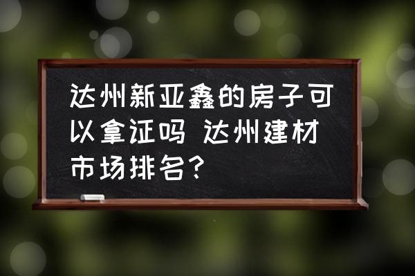 達州新亞鑫的房子可以拿證嗎 達州建材市場排名？