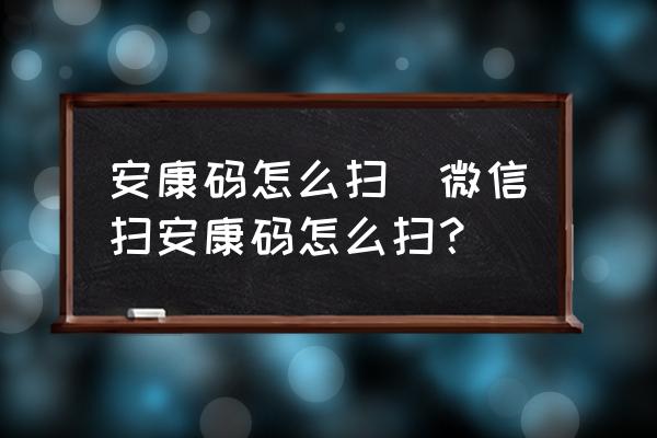 安康碼怎么掃(微信掃安康碼怎么掃？)