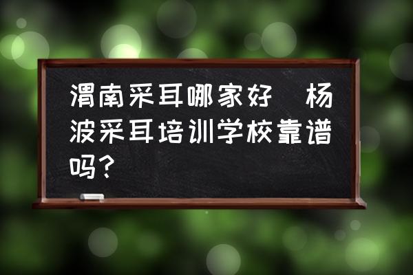 渭南采耳哪家好(楊波采耳培訓學校靠譜嗎？)