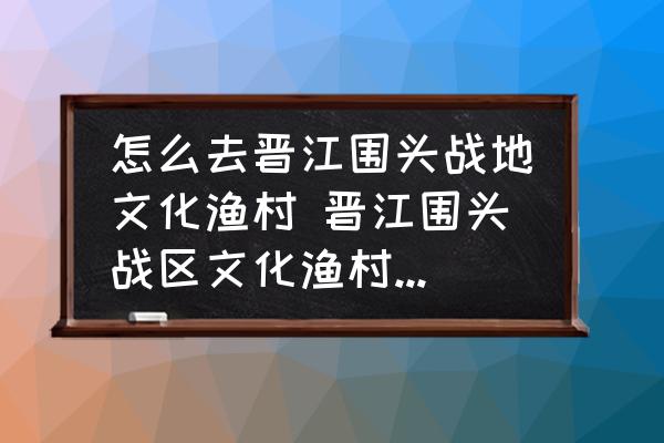怎么去晉江圍頭戰(zhàn)地文化漁村 晉江圍頭戰(zhàn)區(qū)文化漁村有什么歷史？