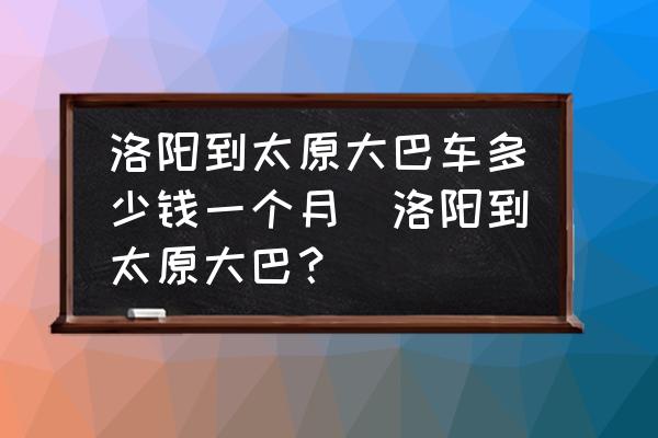 洛陽到太原大巴車多少錢一個(gè)月(洛陽到太原大巴？)