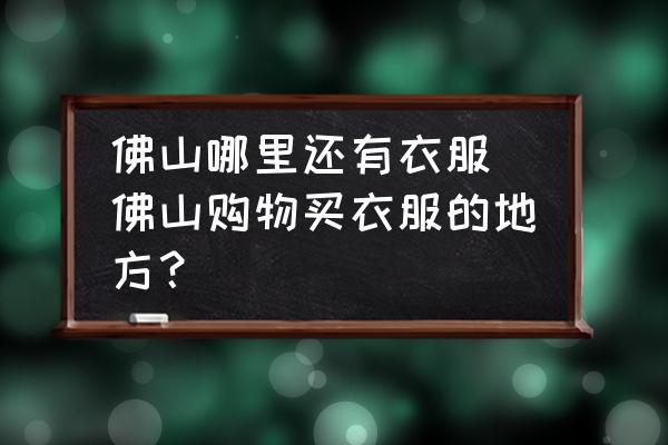 佛山哪里還有衣服(佛山購物買衣服的地方？)