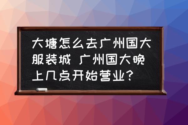 大塘怎么去廣州國大服裝城 廣州國大晚上幾點開始營業(yè)？