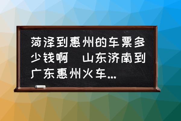 菏澤到惠州的車票多少錢啊(山東濟(jì)南到廣東惠州火車票多少錢？)