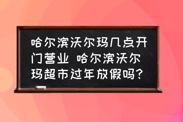 哈爾濱沃爾瑪幾點開門營業(yè) 哈爾濱沃爾瑪超市過年放假嗎？