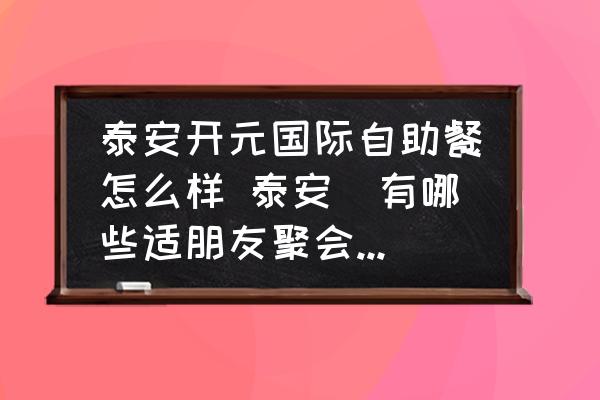 泰安開元國(guó)際自助餐怎么樣 泰安	有哪些適朋友聚會(huì)的餐廳？