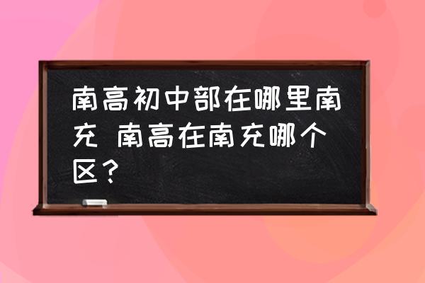 南高初中部在哪里南充 南高在南充哪個(gè)區(qū)？