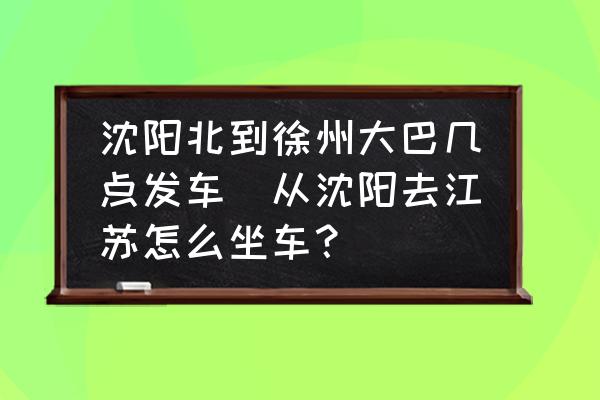 沈陽北到徐州大巴幾點發(fā)車(從沈陽去江蘇怎么坐車？)
