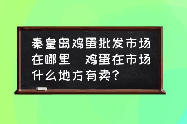 秦皇島雞蛋批發(fā)市場在哪里(雞蛋在市場什么地方有賣？)