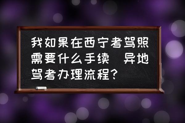 我如果在西寧考駕照需要什么手續(xù)(異地駕考辦理流程？)