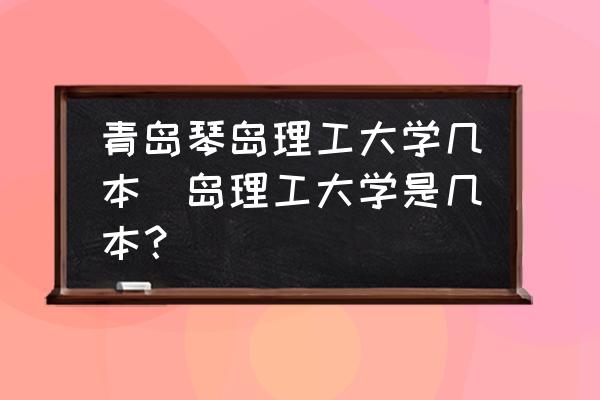 青島琴島理工大學(xué)幾本(島理工大學(xué)是幾本？)