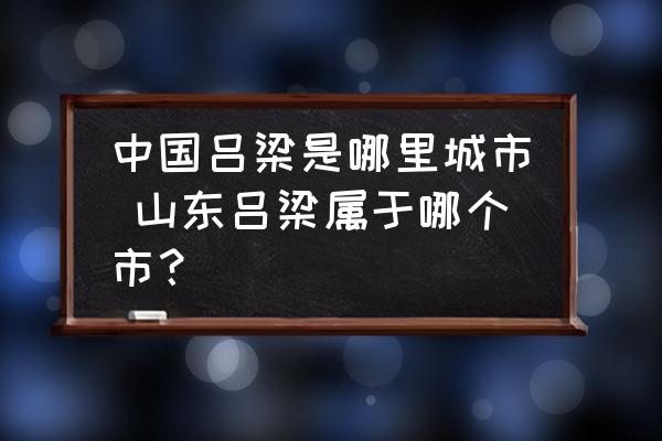 中國(guó)呂梁是哪里城市 山東呂梁屬于哪個(gè)市？