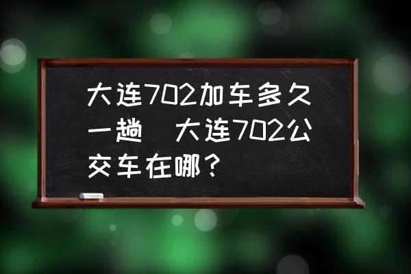 大連702加車(chē)多久一趟(大連702公交車(chē)在哪？)