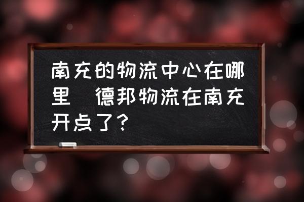 南充的物流中心在哪里(德邦物流在南充開(kāi)點(diǎn)了？)
