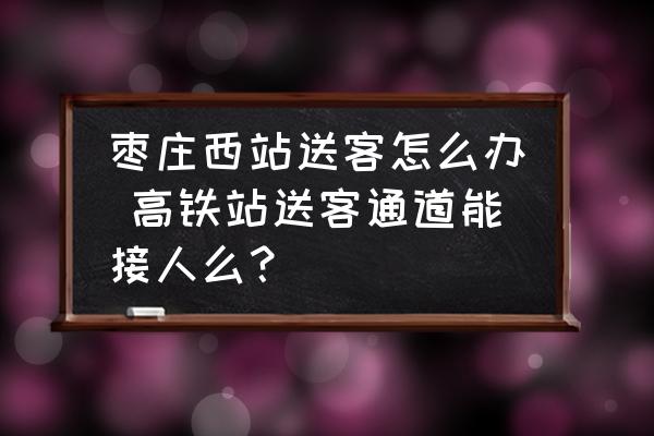 棗莊西站送客怎么辦 高鐵站送客通道能接人么？