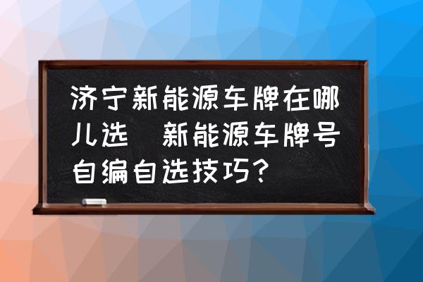 濟(jì)寧新能源車(chē)牌在哪兒選(新能源車(chē)牌號(hào)自編自選技巧？)