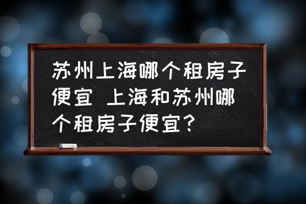 蘇州上海哪個(gè)租房子便宜 上海和蘇州哪個(gè)租房子便宜？