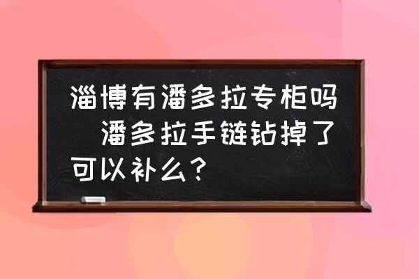 淄博有潘多拉專柜嗎(潘多拉手鏈鉆掉了可以補(bǔ)么？)