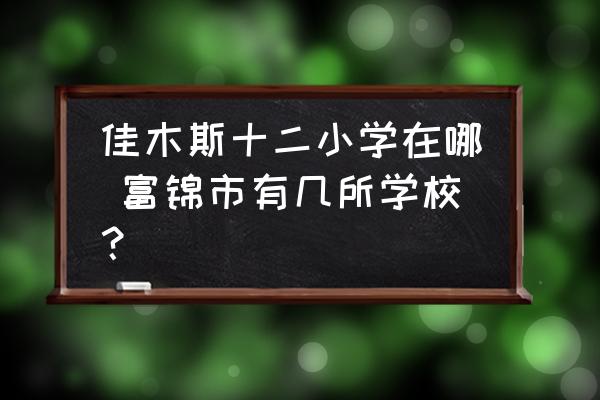 佳木斯十二小學(xué)在哪 富錦市有幾所學(xué)校？