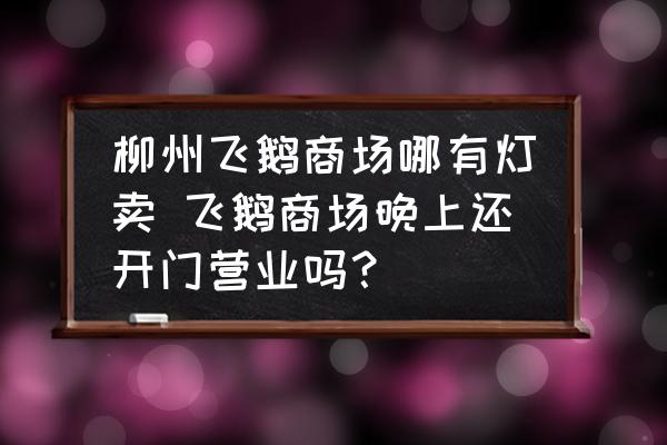 柳州飛鵝商場(chǎng)哪有燈賣(mài) 飛鵝商場(chǎng)晚上還開(kāi)門(mén)營(yíng)業(yè)嗎？