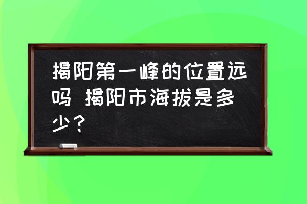 揭陽(yáng)第一峰的位置遠(yuǎn)嗎 揭陽(yáng)市海拔是多少？