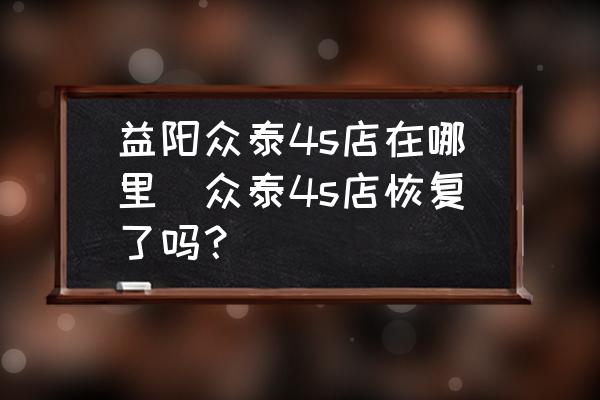 益陽(yáng)眾泰4s店在哪里(眾泰4s店恢復(fù)了嗎？)