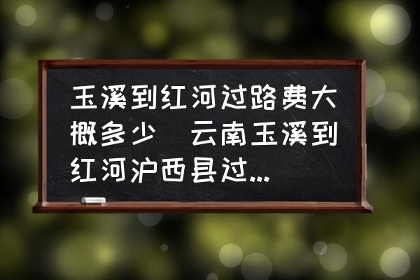 玉溪到紅河過(guò)路費(fèi)大概多少(云南玉溪到紅河滬西縣過(guò)路費(fèi)是多少？)