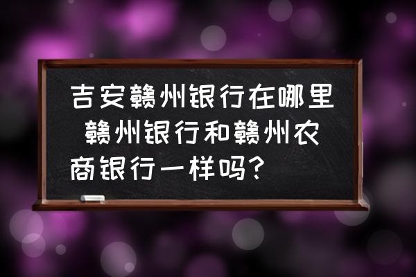 吉安贛州銀行在哪里 贛州銀行和贛州農(nóng)商銀行一樣嗎？