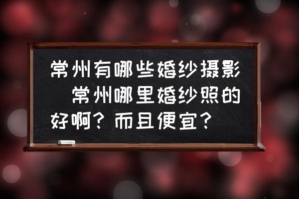 常州有哪些婚紗攝影(常州哪里婚紗照的好??？而且便宜？)