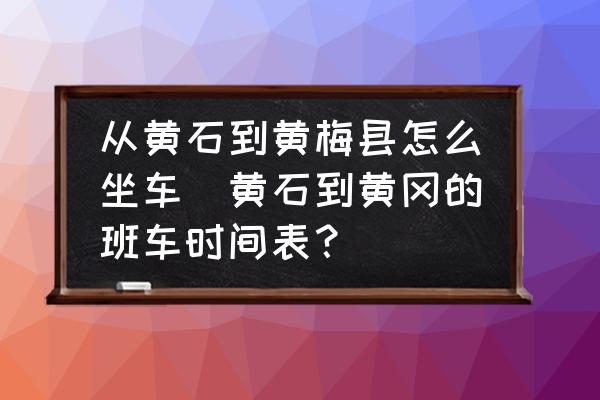 從黃石到黃梅縣怎么坐車(chē)(黃石到黃岡的班車(chē)時(shí)間表？)