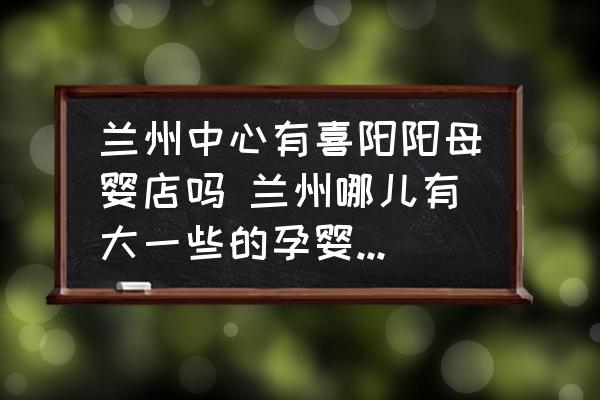 蘭州中心有喜陽(yáng)陽(yáng)母嬰店嗎 蘭州哪兒有大一些的孕嬰專(zhuān)賣(mài)店呢？