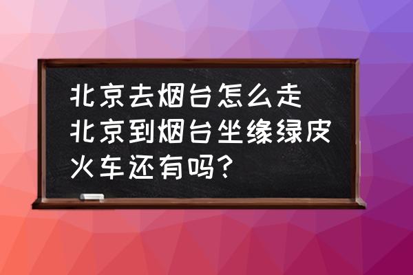 北京去煙臺(tái)怎么走(北京到煙臺(tái)坐緣綠皮火車(chē)還有嗎？)