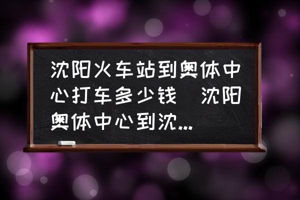 沈陽(yáng)火車(chē)站到奧體中心打車(chē)多少錢(qián)(沈陽(yáng)奧體中心到沈陽(yáng)火車(chē)站坐哪路車(chē)？)