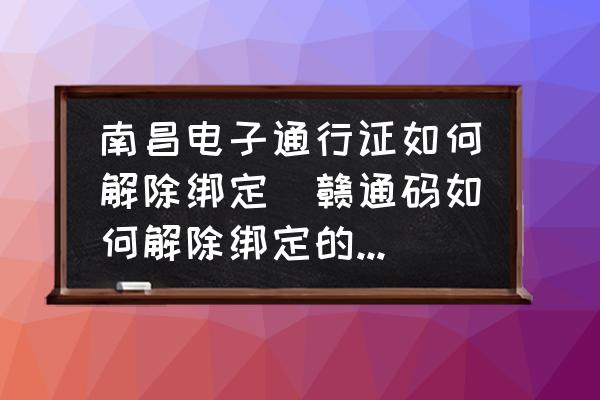 南昌電子通行證如何解除綁定(贛通碼如何解除綁定的他人？)