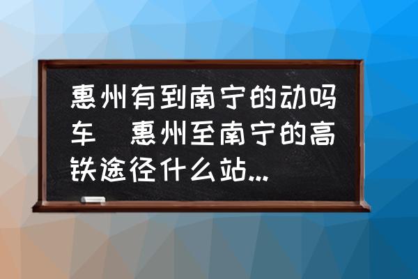 惠州有到南寧的動(dòng)嗎車(chē)(惠州至南寧的高鐵途徑什么站點(diǎn)全程需要多少時(shí)？)