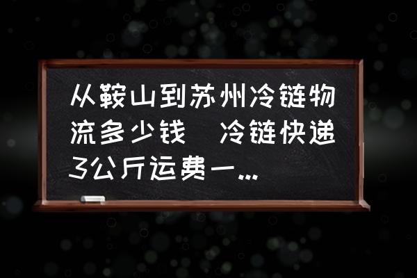 從鞍山到蘇州冷鏈物流多少錢(qián)(冷鏈快遞3公斤運(yùn)費(fèi)一般多少？)