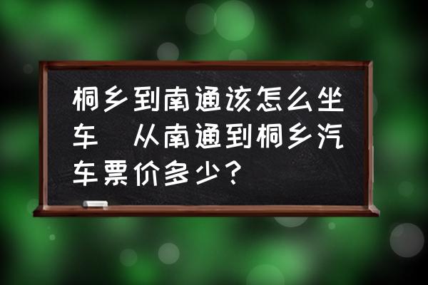 桐鄉(xiāng)到南通該怎么坐車(chē)(從南通到桐鄉(xiāng)汽車(chē)票價(jià)多少？)