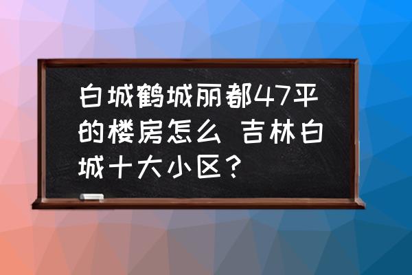 白城鶴城麗都47平的樓房怎么 吉林白城十大小區(qū)？