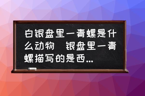 白銀盤(pán)里一青螺是什么動(dòng)物(銀盤(pán)里一青螺描寫(xiě)的是西湖嗎？)