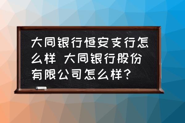 大同銀行恒安支行怎么樣 大同銀行股份有限公司怎么樣？