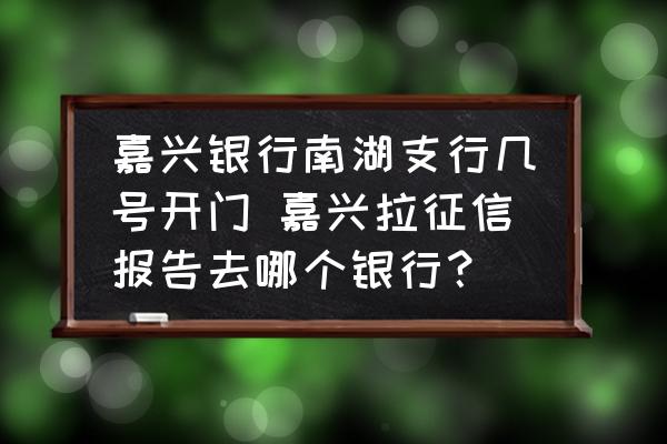 嘉興銀行南湖支行幾號(hào)開(kāi)門(mén) 嘉興拉征信報(bào)告去哪個(gè)銀行？