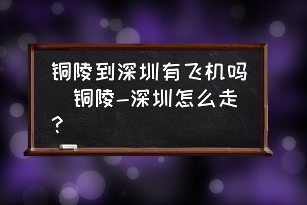 銅陵到深圳有飛機嗎(銅陵-深圳怎么走？)