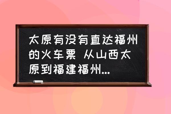 太原有沒有直達福州的火車票 從山西太原到福建福州怎么坐火車最合適？