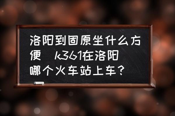 洛陽到固原坐什么方便(k361在洛陽哪個火車站上車？)