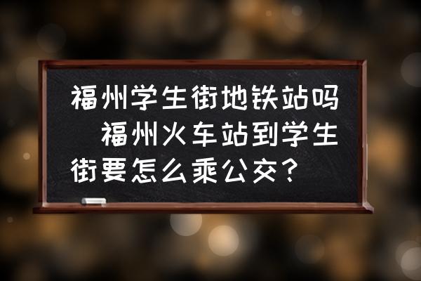 福州學(xué)生街地鐵站嗎(福州火車站到學(xué)生街要怎么乘公交？)