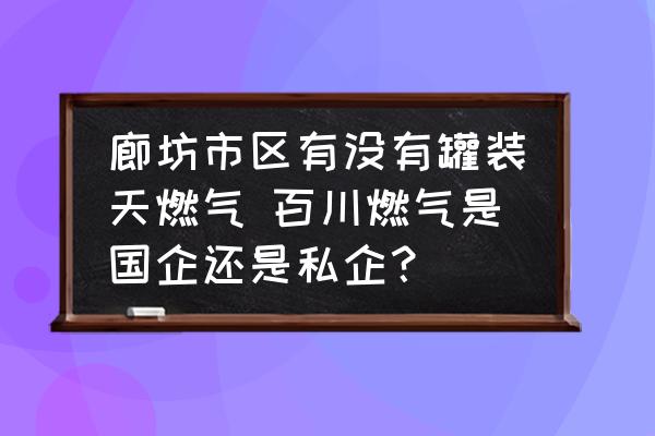 廊坊市區(qū)有沒有罐裝天燃氣 百川燃氣是國企還是私企？