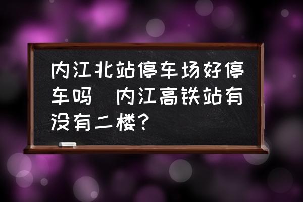 內江北站停車場好停車嗎(內江高鐵站有沒有二樓？)