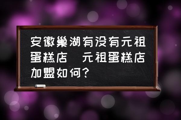 安徽巢湖有沒(méi)有元祖蛋糕店(元祖蛋糕店加盟如何？)