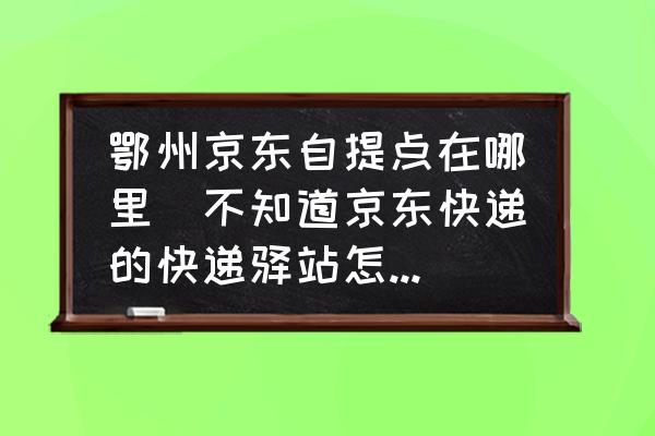 鄂州京東自提點(diǎn)在哪里(不知道京東快遞的快遞驛站怎么辦？)